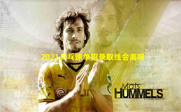 2021乒乓球单招录取线会高吗