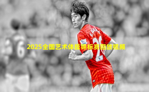 2025全国艺术体操锦标赛回放视频