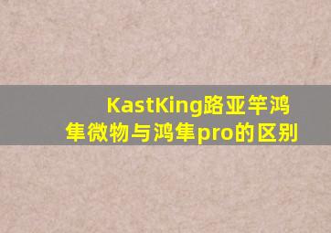 KastKing路亚竿鸿隼微物与鸿隼pro的区别