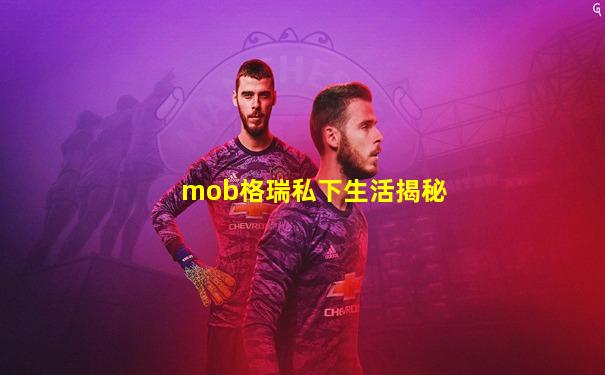 mob格瑞私下生活揭秘