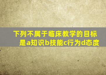 下列不属于临床教学的目标是a知识b技能c行为d态度