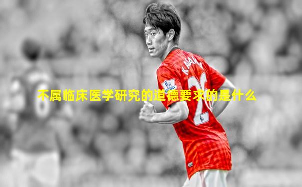 不属临床医学研究的道德要求的是什么