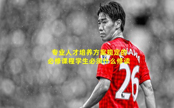 专业人才培养方案规定的必修课程学生必须什么修读