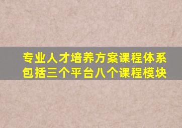 专业人才培养方案课程体系包括三个平台八个课程模块