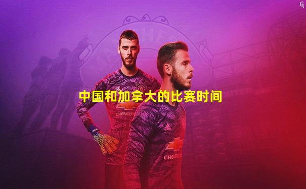 中国和加拿大的比赛时间