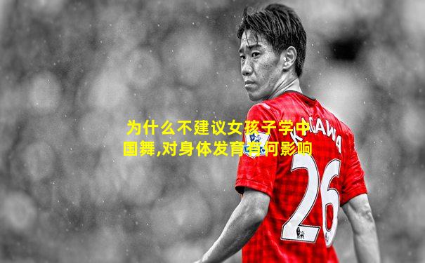 为什么不建议女孩子学中国舞,对身体发育有何影响