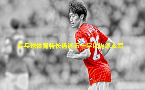 乒乓球体育特长描述五十字以内怎么写