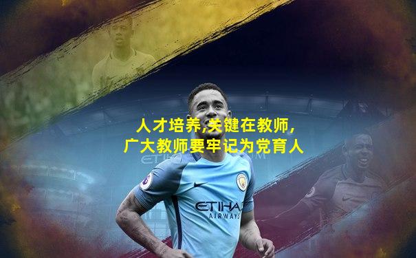 人才培养,关键在教师,广大教师要牢记为党育人