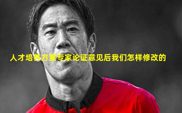 人才培养方案专家论证意见后我们怎样修改的