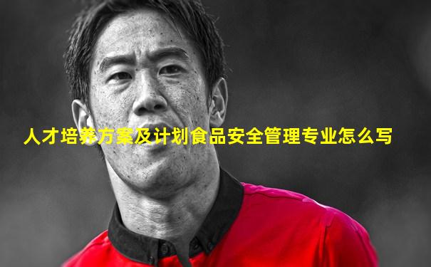 人才培养方案及计划食品安全管理专业怎么写