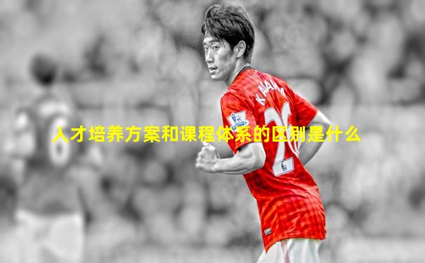 人才培养方案和课程体系的区别是什么