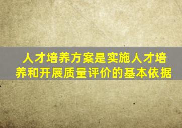人才培养方案是实施人才培养和开展质量评价的基本依据