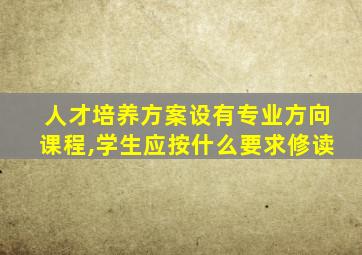 人才培养方案设有专业方向课程,学生应按什么要求修读