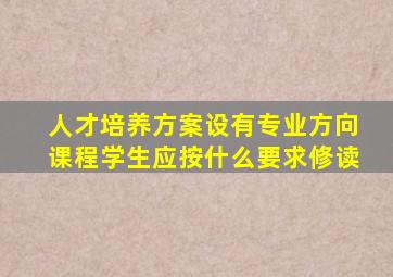 人才培养方案设有专业方向课程学生应按什么要求修读