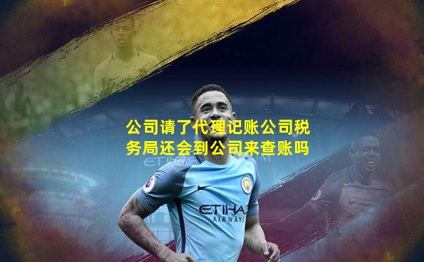 公司请了代理记账公司税务局还会到公司来查账吗