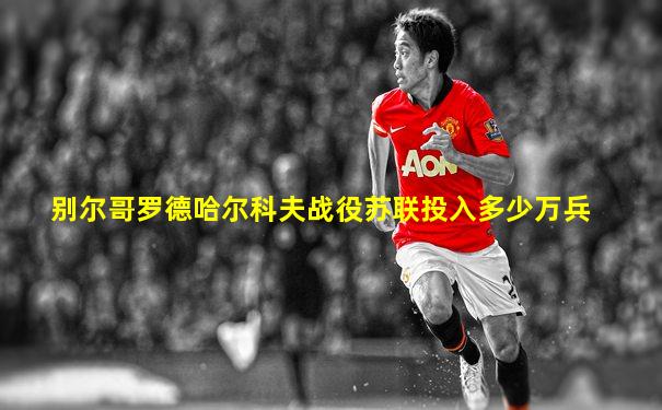 别尔哥罗德哈尔科夫战役苏联投入多少万兵