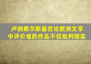 卢纳察尔斯基在论欧洲文学中评价谁的作品不仅批判现实