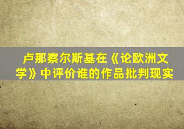 卢那察尔斯基在《论欧洲文学》中评价谁的作品批判现实