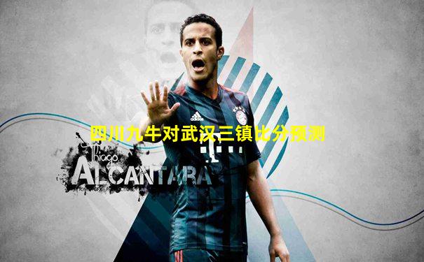 四川九牛对武汉三镇比分预测