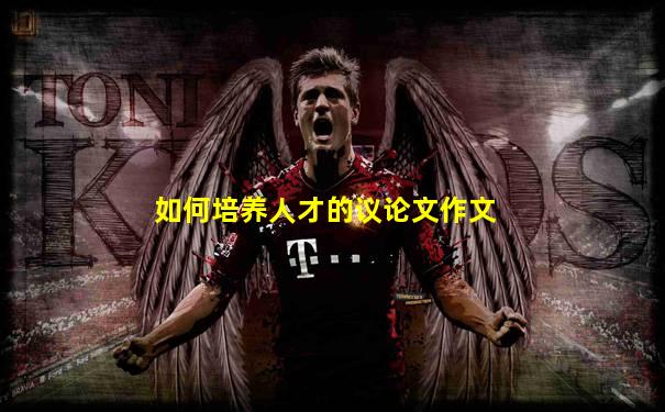如何培养人才的议论文作文