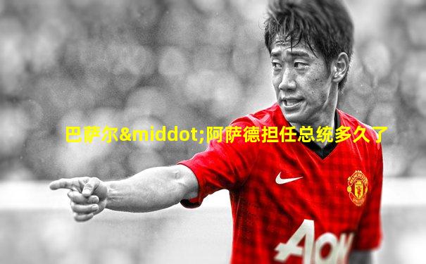 巴萨尔·阿萨德担任总统多久了