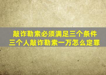 敲诈勒索必须满足三个条件三个人敲诈勒索一万怎么定罪