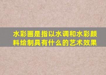 水彩画是指以水调和水彩颜料绘制具有什么的艺术效果