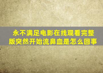 永不满足电影在线观看完整版突然开始流鼻血是怎么回事