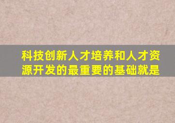 科技创新人才培养和人才资源开发的最重要的基础就是