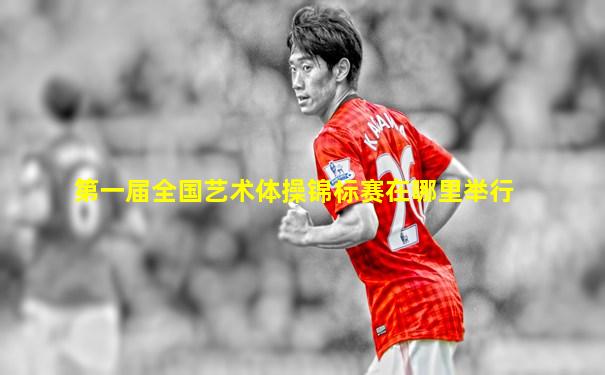 第一届全国艺术体操锦标赛在哪里举行