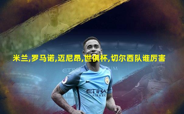 米兰,罗马诺,迈尼昂,世俱杯,切尔西队谁厉害