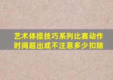 艺术体操技巧系列比赛动作时间超出或不注意多少扣除