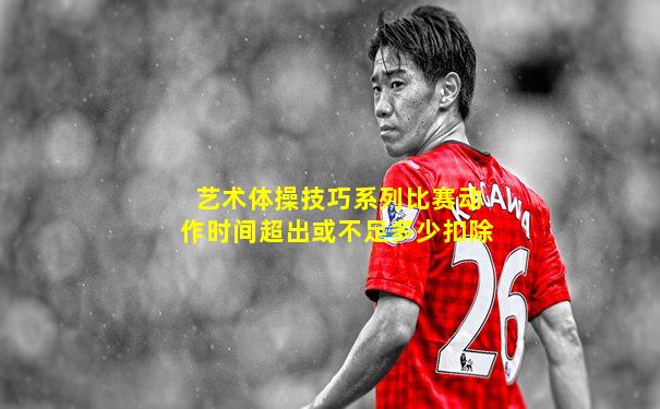 艺术体操技巧系列比赛动作时间超出或不足多少扣除