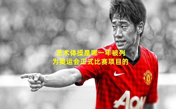 艺术体操是哪一年被列为奥运会正式比赛项目的