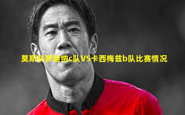 莫斯科罗迪纳c队VS卡西梅兹b队比赛情况