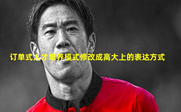 订单式人才培养模式修改成高大上的表达方式