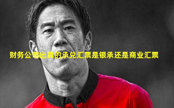 财务公司出具的承兑汇票是银承还是商业汇票