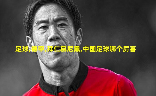 足球,德甲,拜仁慕尼黑,中国足球哪个厉害