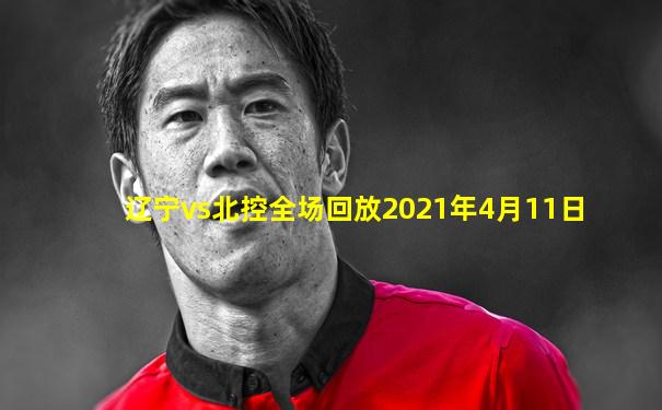 辽宁vs北控全场回放2021年4月11日