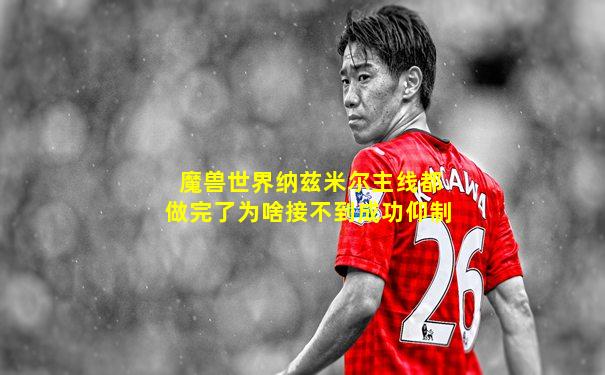 魔兽世界纳兹米尔主线都做完了为啥接不到成功仰制